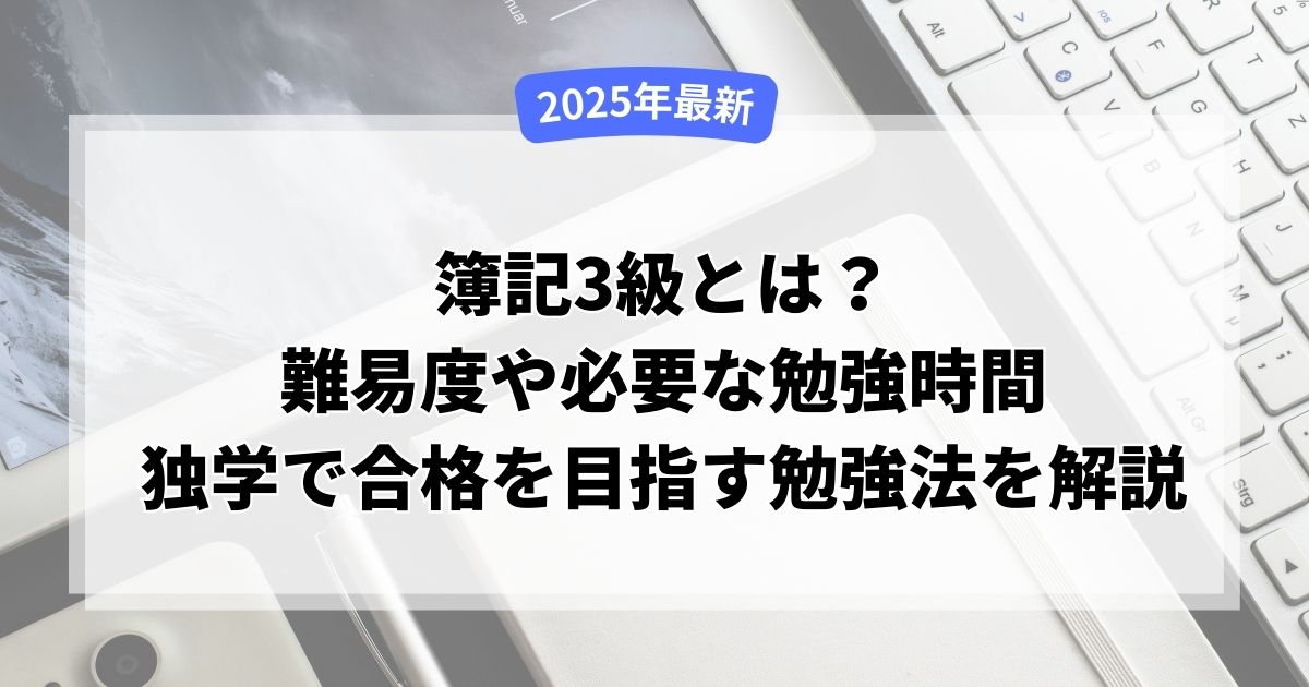 【2025年最新】簿記3級とは？難易度や必要な勉強時間、独学で合格を目指す勉強方法、無料で学習できるサイトを解説！
