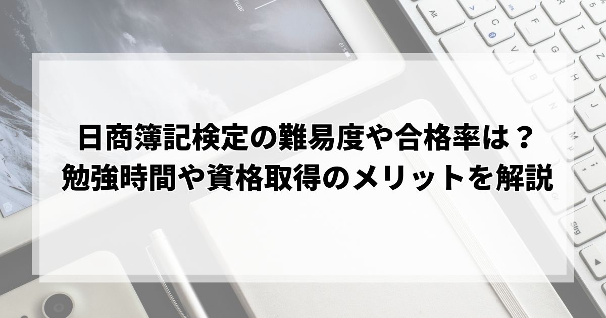 日商簿記検定の難易度や合格率は？勉強時間や資格取得のメリットを解説