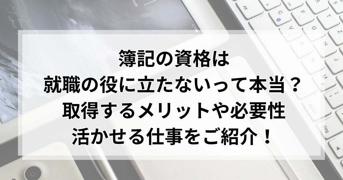 簿記の資格は就職の役に立たないって本当？取得するメリットや必要性、活かせる仕事をご紹介！