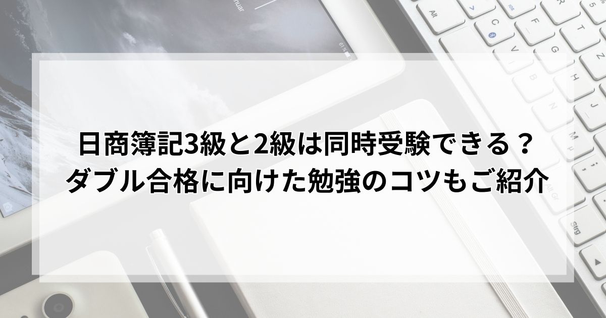 日商簿記の3級と2級は同時受験できる？ダブル合格に向けた勉強のコツもご紹介